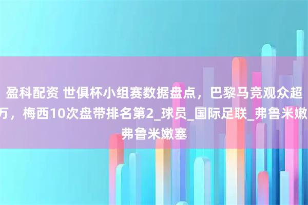 盈科配资 世俱杯小组赛数据盘点，巴黎马竞观众超8万，梅西10次盘带排名第2_球员_国际足联_弗鲁米嫩塞