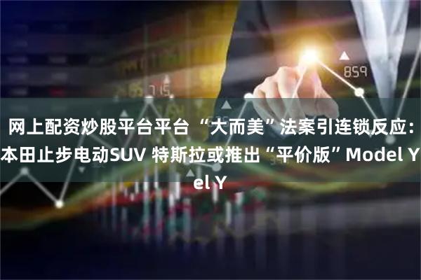 网上配资炒股平台平台 “大而美”法案引连锁反应：本田止步电动SUV 特斯拉或推出“平价版”Model Y
