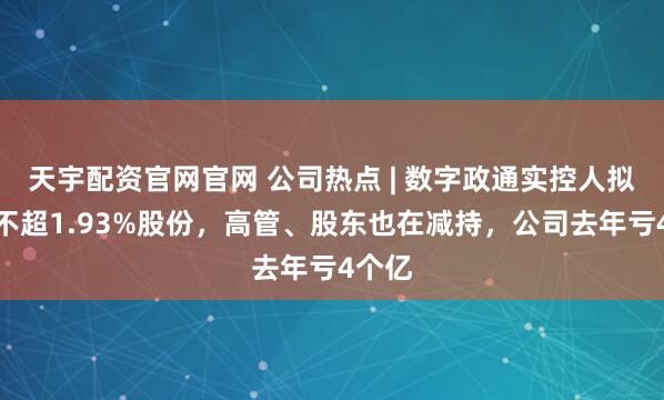 天宇配资官网官网 公司热点 | 数字政通实控人拟减持不超1.93%股份，高管、股东也在减持，公司去年亏4个亿