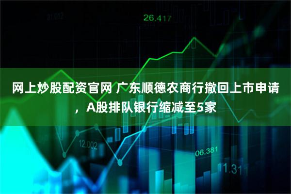网上炒股配资官网 广东顺德农商行撤回上市申请，A股排队银行缩减至5家