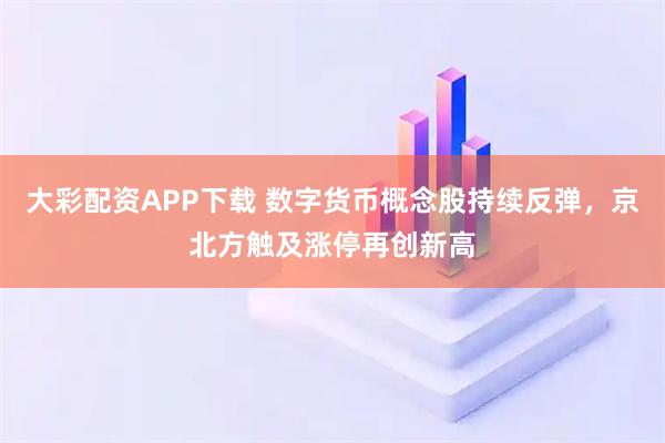 大彩配资APP下载 数字货币概念股持续反弹，京北方触及涨停再创新高