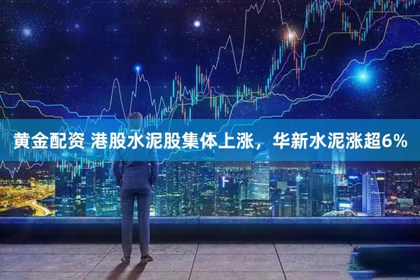 黄金配资 港股水泥股集体上涨，华新水泥涨超6%
