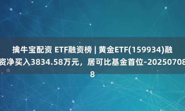 擒牛宝配资 ETF融资榜 | 黄金ETF(159934)融资净买入3834.58万元，居可比基金首位-20250708