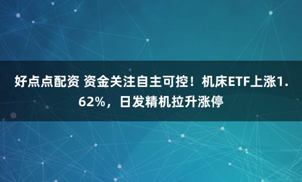好点点配资 资金关注自主可控！机床ETF上涨1.62%，日发精机拉升涨停