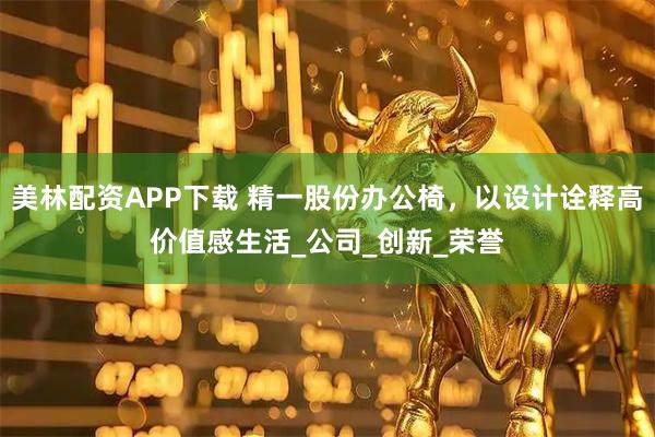 美林配资APP下载 精一股份办公椅，以设计诠释高价值感生活_公司_创新_荣誉