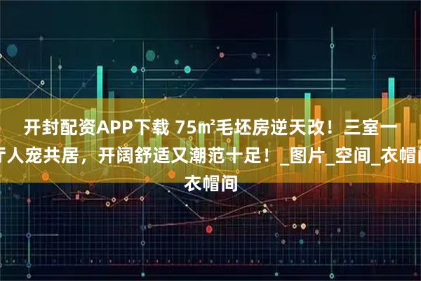 开封配资APP下载 75㎡毛坯房逆天改！三室一厅人宠共居，开阔舒适又潮范十足！_图片_空间_衣帽间