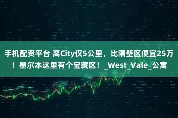 手机配资平台 离City仅5公里，比隔壁区便宜25万！墨尔本这里有个宝藏区！_West_Vale_公寓