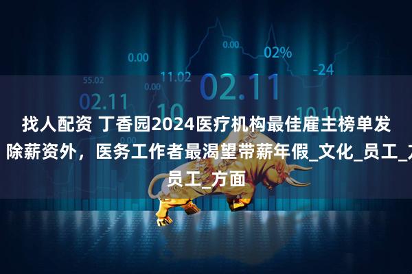 找人配资 丁香园2024医疗机构最佳雇主榜单发布：除薪资外，医务工作者最渴望带薪年假_文化_员工_方面