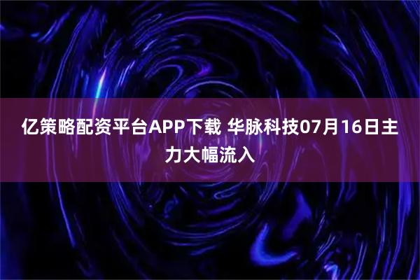 亿策略配资平台APP下载 华脉科技07月16日主力大幅流入