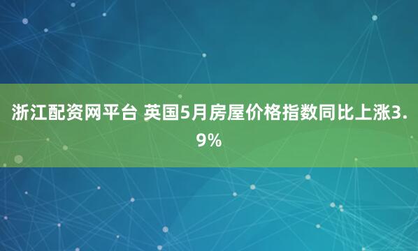 浙江配资网平台 英国5月房屋价格指数同比上涨3.9%