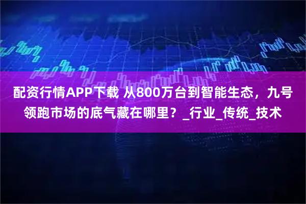 配资行情APP下载 从800万台到智能生态，九号领跑市场的底气藏在哪里？_行业_传统_技术