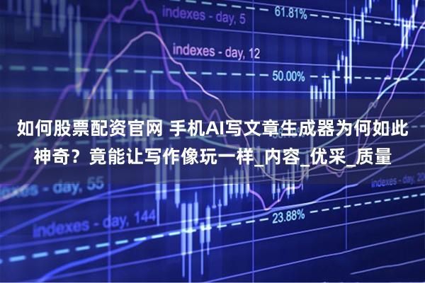 如何股票配资官网 手机AI写文章生成器为何如此神奇？竟能让写作像玩一样_内容_优采_质量
