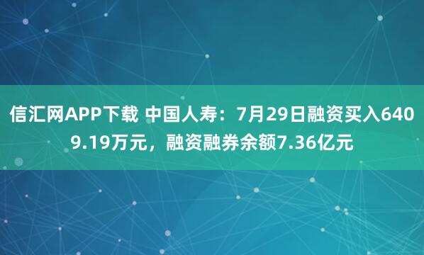 信汇网APP下载 中国人寿：7月29日融资买入6409.19万元，融资融券余额7.36亿元