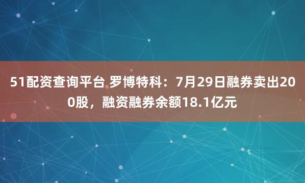 51配资查询平台 罗博特科：7月29日融券卖出200股，融资融券余额18.1亿元