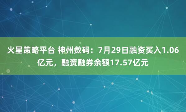 火星策略平台 神州数码：7月29日融资买入1.06亿元，融资融券余额17.57亿元