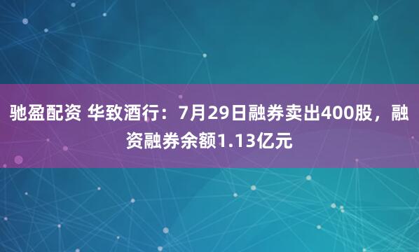驰盈配资 华致酒行：7月29日融券卖出400股，融资融券余额1.13亿元