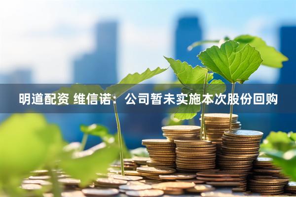 明道配资 维信诺：公司暂未实施本次股份回购