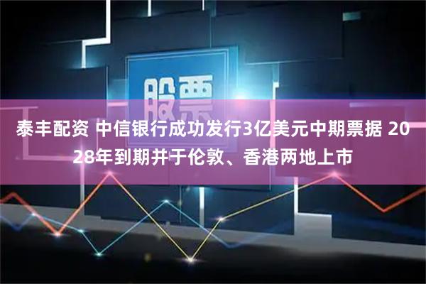 泰丰配资 中信银行成功发行3亿美元中期票据 2028年到期并于伦敦、香港两地上市