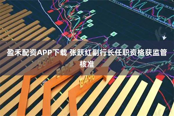 盈禾配资APP下载 张跃红副行长任职资格获监管核准