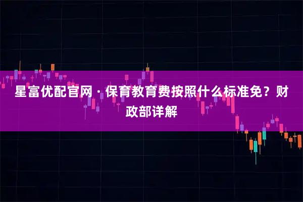 星富优配官网 · 保育教育费按照什么标准免？财政部详解