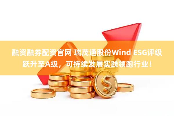 融资融券配资官网 瑞茂通股份Wind ESG评级跃升至A级，可持续发展实践领跑行业！