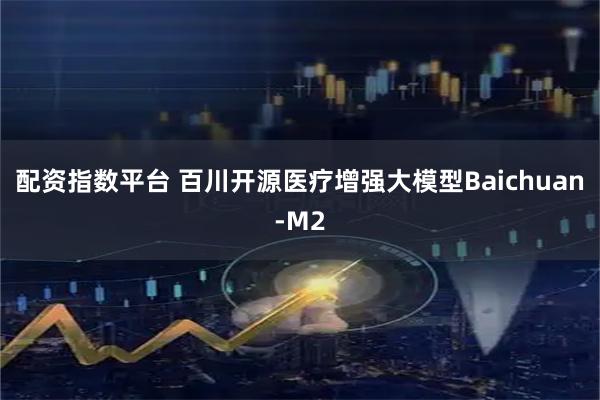 配资指数平台 百川开源医疗增强大模型Baichuan-M2