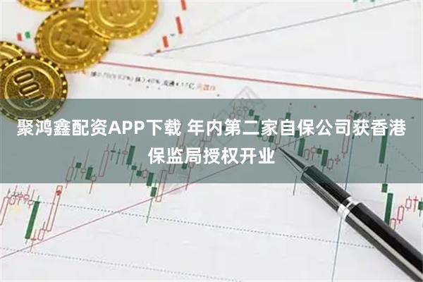 聚鸿鑫配资APP下载 年内第二家自保公司获香港保监局授权开业