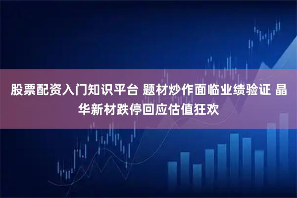 股票配资入门知识平台 题材炒作面临业绩验证 晶华新材跌停回应估值狂欢