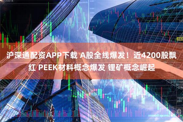 沪深通配资APP下载 A股全线爆发！近4200股飘红 PEEK材料概念爆发 锂矿概念崛起