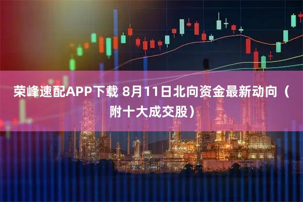荣峰速配APP下载 8月11日北向资金最新动向（附十大成交股）