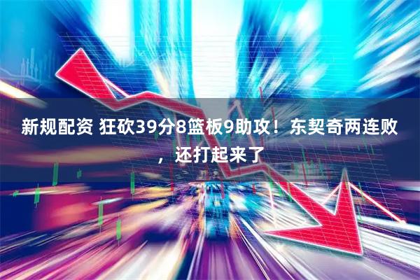 新规配资 狂砍39分8篮板9助攻！东契奇两连败，还打起来了
