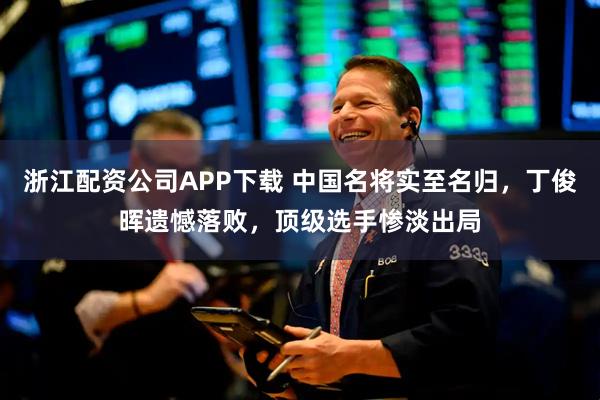 浙江配资公司APP下载 中国名将实至名归，丁俊晖遗憾落败，顶级选手惨淡出局