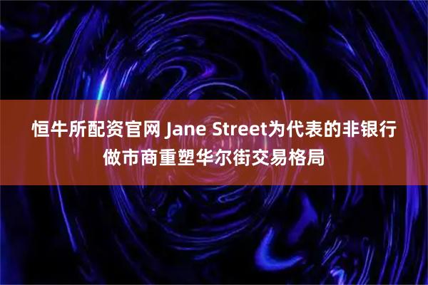 恒牛所配资官网 Jane Street为代表的非银行做市商重塑华尔街交易格局
