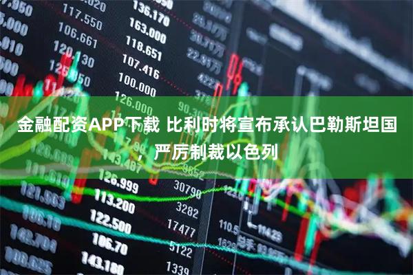 金融配资APP下载 比利时将宣布承认巴勒斯坦国，严厉制裁以色列