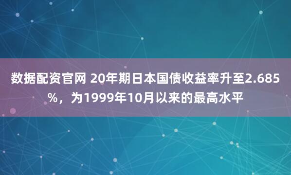 数据配资官网 20年期日本国债收益率升至2.685%，为1999年10月以来的最高水平