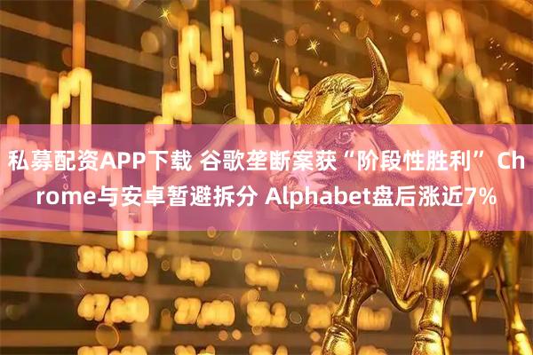 私募配资APP下载 谷歌垄断案获“阶段性胜利” Chrome与安卓暂避拆分 Alphabet盘后涨近7%
