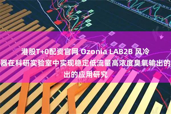 港股T+0配资官网 Ozonia LAB2B 风冷臭氧发生器在科研实验室中实现稳定低流量高浓度臭氧输出的应用研究